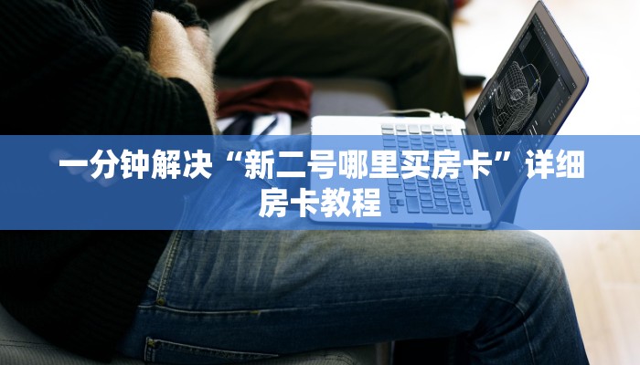 一分钟解决“新二号哪里买房卡”详细房卡教程