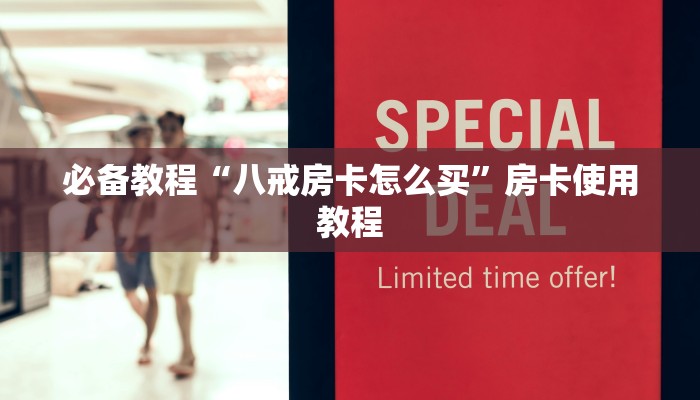 必备教程“八戒房卡怎么买”房卡使用教程