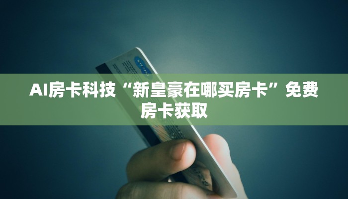 AI房卡科技“新皇豪在哪买房卡”免费房卡获取