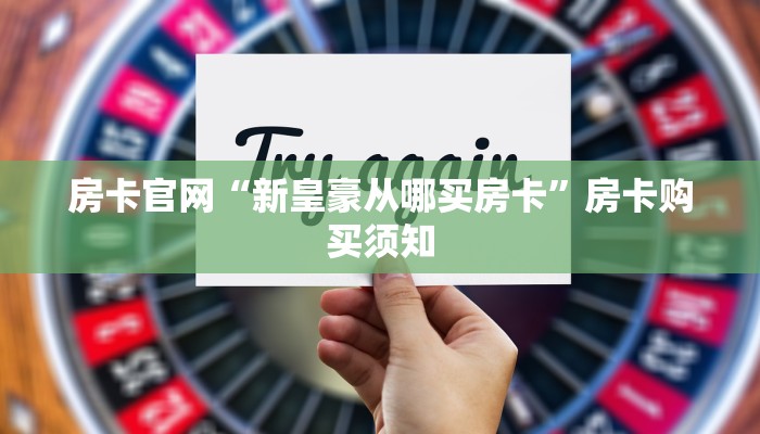 房卡官网“新皇豪从哪买房卡”房卡购买须知