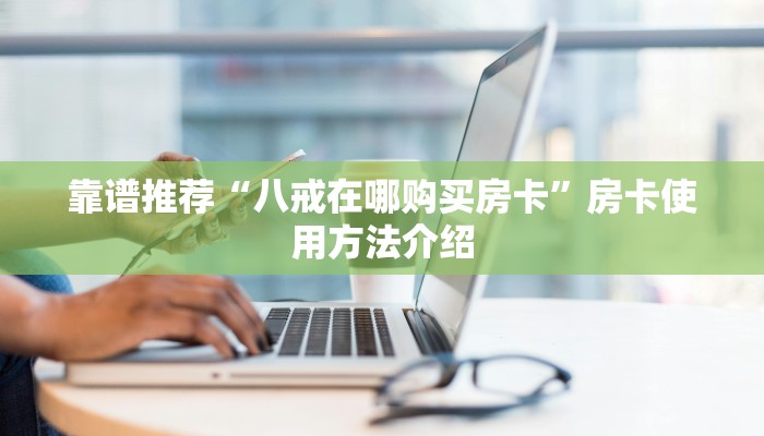 靠谱推荐“八戒在哪购买房卡”房卡使用方法介绍