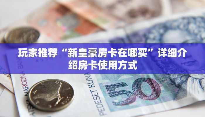 玩家推荐“新皇豪房卡在哪买”详细介绍房卡使用方式
