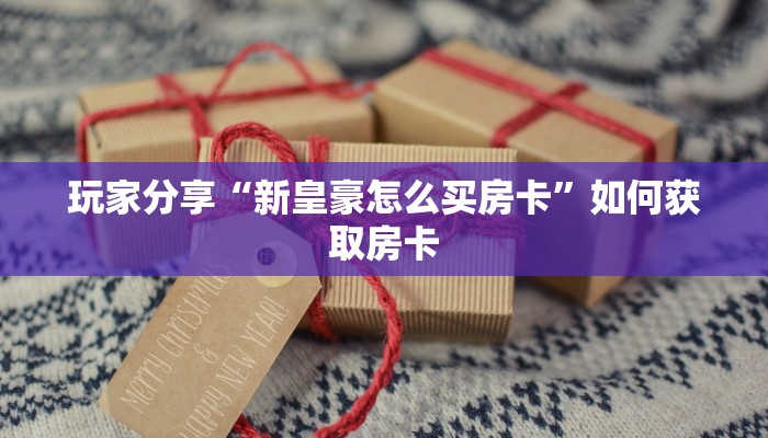 玩家分享“新皇豪怎么买房卡”如何获取房卡