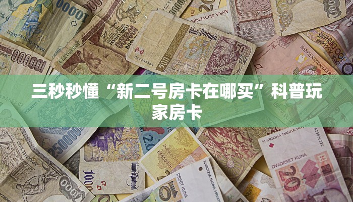 三秒秒懂“新二号房卡在哪买”科普玩家房卡