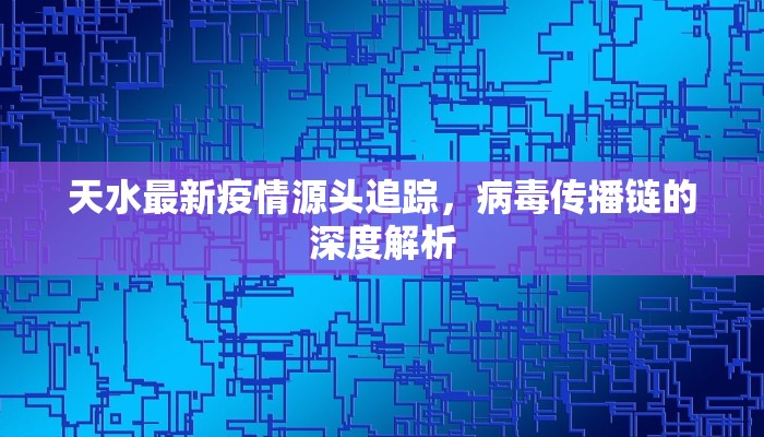 天水最新疫情源头追踪，病毒传播链的深度解析