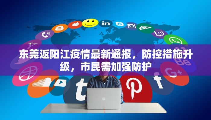 东莞返阳江疫情最新通报，防控措施升级，市民需加强防护