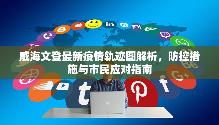 威海文登最新疫情轨迹图解析，防控措施与市民应对指南