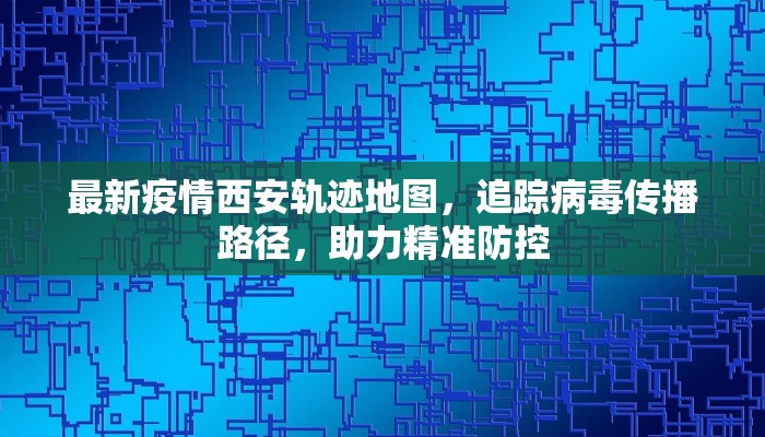 最新疫情西安轨迹地图，追踪病毒传播路径，助力精准防控