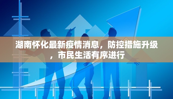湖南怀化最新疫情消息，防控措施升级，市民生活有序进行