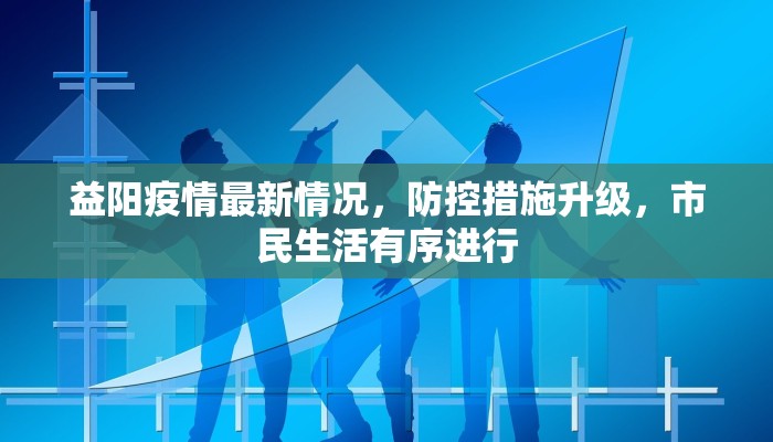 益阳疫情最新情况，防控措施升级，市民生活有序进行