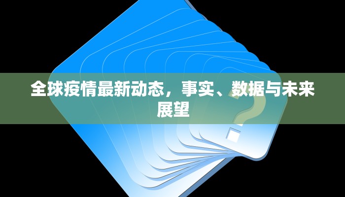 全球疫情最新动态，事实、数据与未来展望