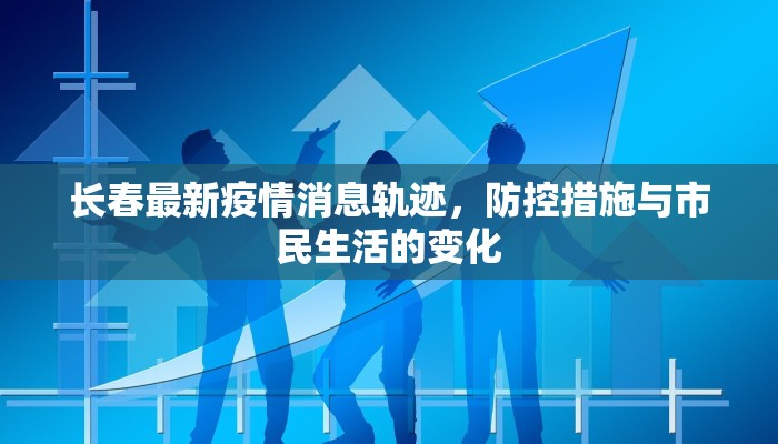 长春最新疫情消息轨迹，防控措施与市民生活的变化