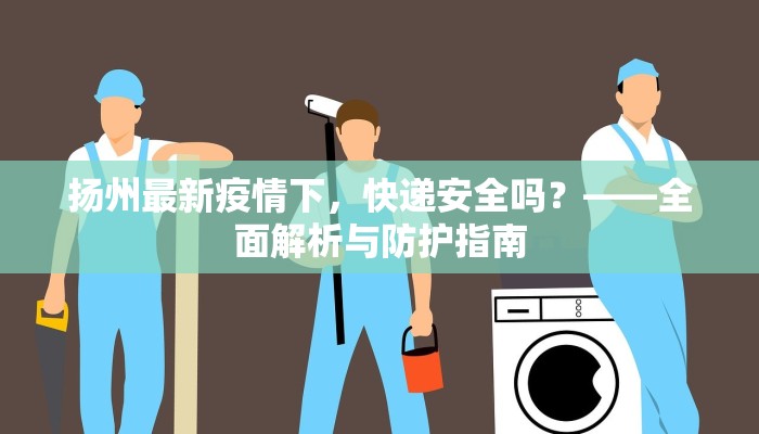 扬州最新疫情下，快递安全吗？——全面解析与防护指南