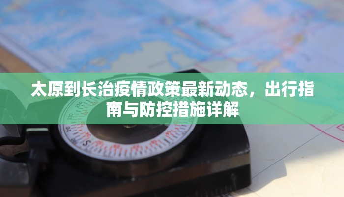 太原到长治疫情政策最新动态，出行指南与防控措施详解