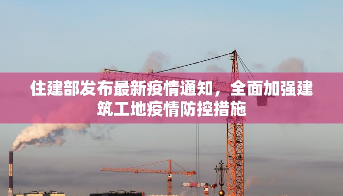 住建部发布最新疫情通知，全面加强建筑工地疫情防控措施