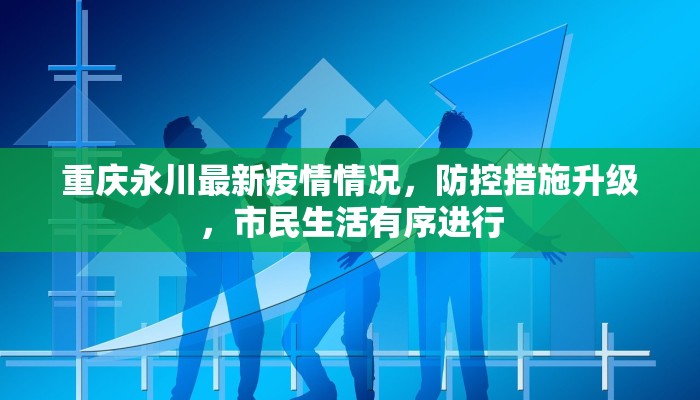 重庆永川最新疫情情况，防控措施升级，市民生活有序进行
