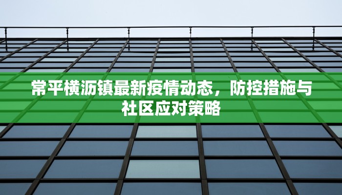 常平横沥镇最新疫情动态，防控措施与社区应对策略