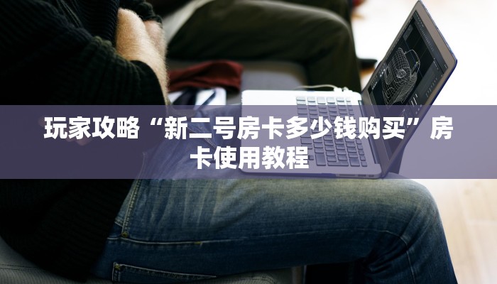 玩家攻略“新二号房卡多少钱购买”房卡使用教程