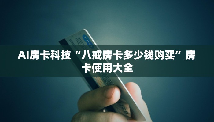 AI房卡科技“八戒房卡多少钱购买”房卡使用大全