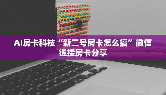 AI房卡科技“新二号房卡怎么搞”微信链接房卡分享