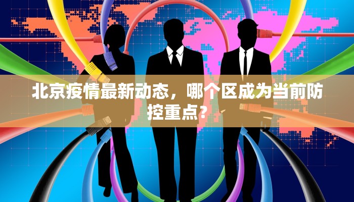 北京疫情最新动态，哪个区成为当前防控重点？