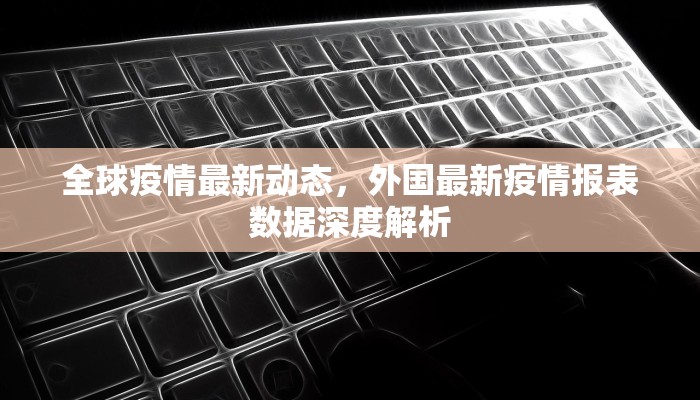 全球疫情最新动态，外国最新疫情报表数据深度解析