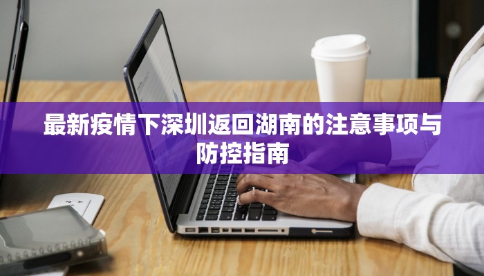 最新疫情下深圳返回湖南的注意事项与防控指南