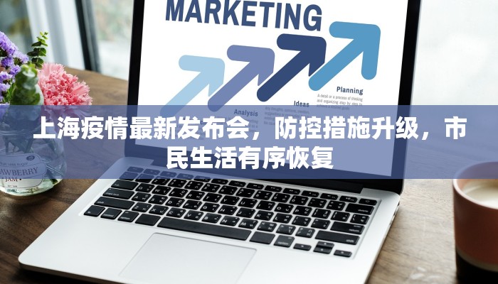 上海疫情最新发布会，防控措施升级，市民生活有序恢复