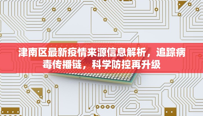 津南区最新疫情来源信息解析，追踪病毒传播链，科学防控再升级