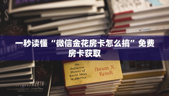 一秒读懂“微信金花房卡怎么搞”免费房卡获取