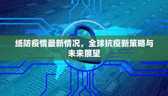 纸防疫情最新情况，全球抗疫新策略与未来展望