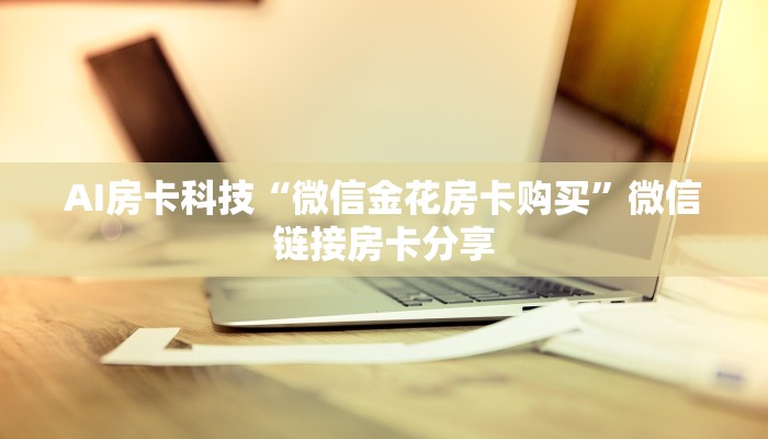 AI房卡科技“微信金花房卡购买”微信链接房卡分享