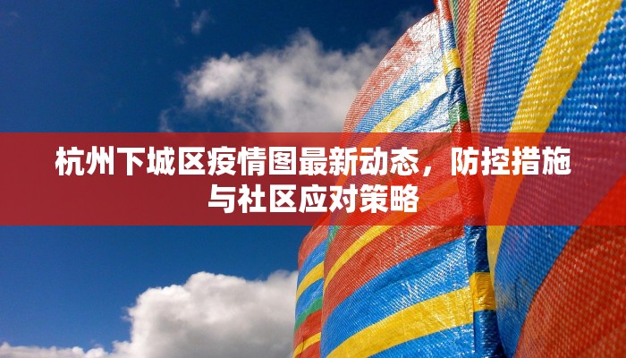 杭州下城区疫情图最新动态，防控措施与社区应对策略