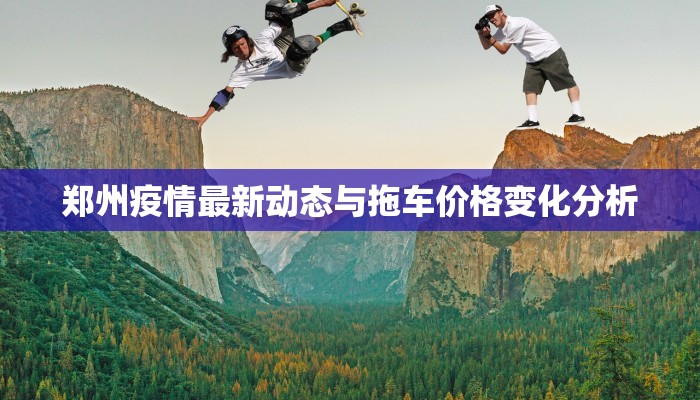 郑州疫情最新动态与拖车价格变化分析