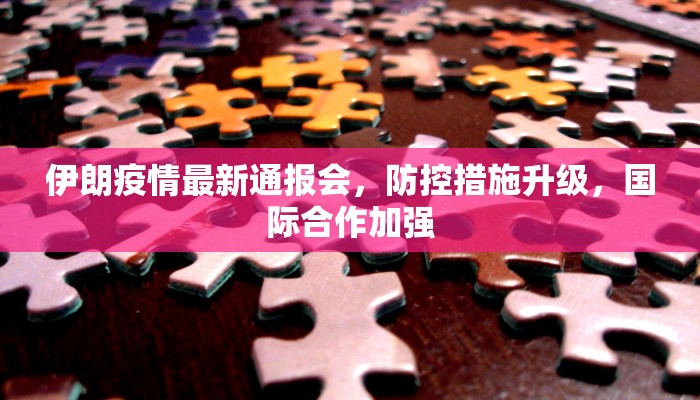 伊朗疫情最新通报会，防控措施升级，国际合作加强