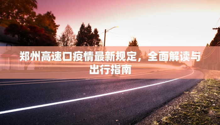 郑州高速口疫情最新规定，全面解读与出行指南
