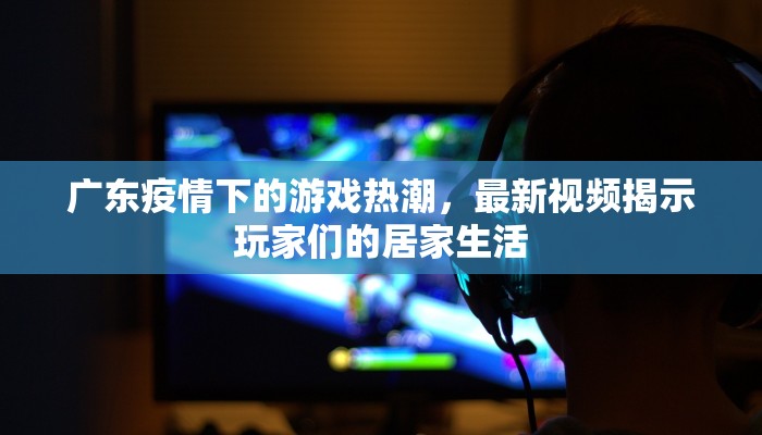 广东疫情下的游戏热潮，最新视频揭示玩家们的居家生活