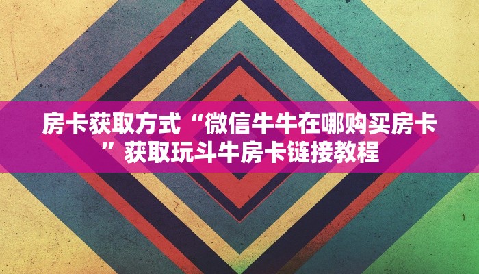 房卡获取方式“微信牛牛在哪购买房卡”获取玩斗牛房卡链接教程
