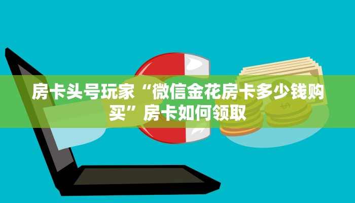 房卡头号玩家“微信金花房卡多少钱购买”房卡如何领取