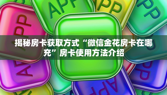 揭秘房卡获取方式“微信金花房卡在哪充”房卡使用方法介绍