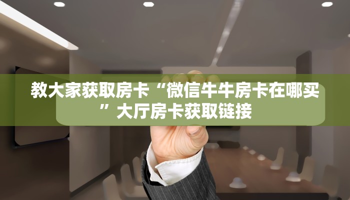 教大家获取房卡“微信牛牛房卡在哪买”大厅房卡获取链接
