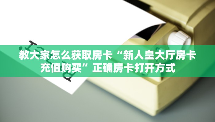 教大家怎么获取房卡“新人皇大厅房卡充值购买”正确房卡打开方式