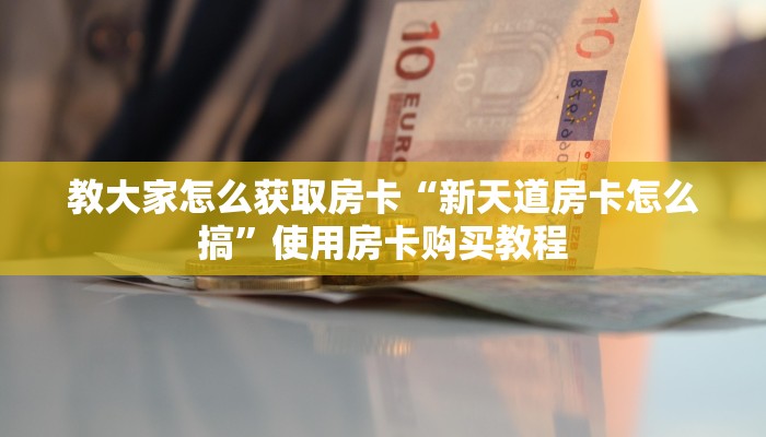教大家怎么获取房卡“新天道房卡怎么搞”使用房卡购买教程