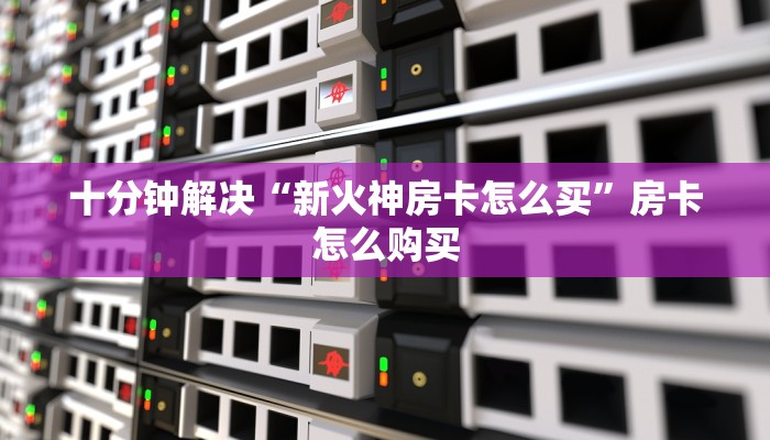十分钟解决“新火神房卡怎么买”房卡怎么购买
