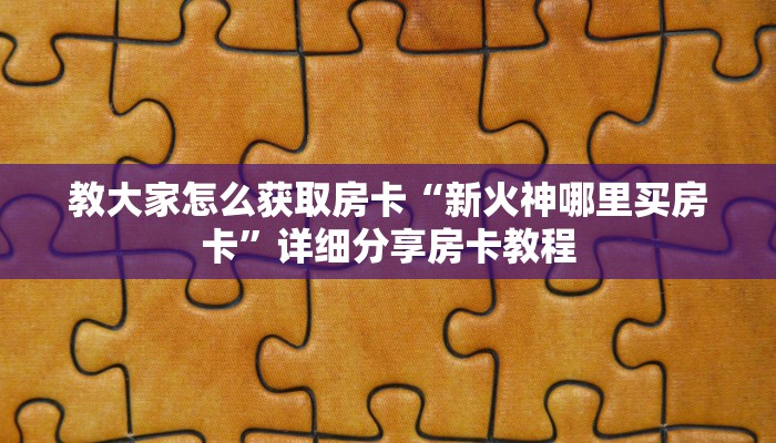 教大家怎么获取房卡“新火神哪里买房卡”详细分享房卡教程