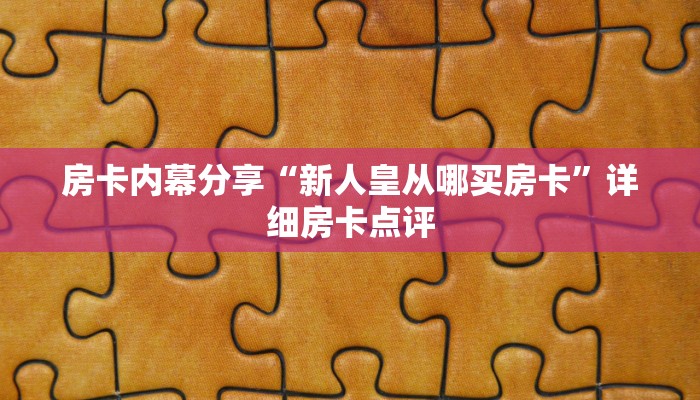 房卡内幕分享“新人皇从哪买房卡”详细房卡点评