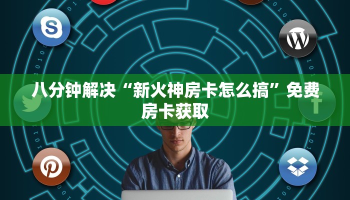 八分钟解决“新火神房卡怎么搞”免费房卡获取