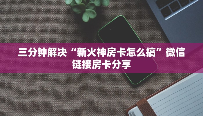 三分钟解决“新火神房卡怎么搞”微信链接房卡分享