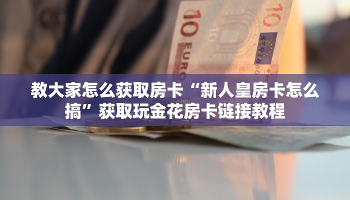 教大家怎么获取房卡“新人皇房卡怎么搞”获取玩金花房卡链接教程