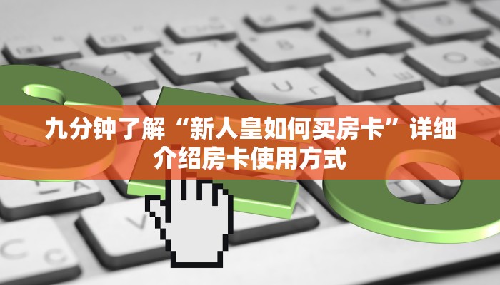 九分钟了解“新人皇如何买房卡”详细介绍房卡使用方式